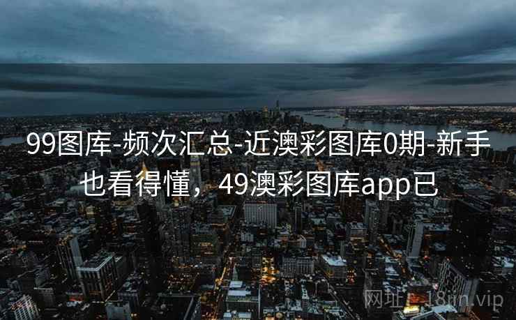 99图库-频次汇总-近澳彩图库0期-新手也看得懂，49澳彩图库app已