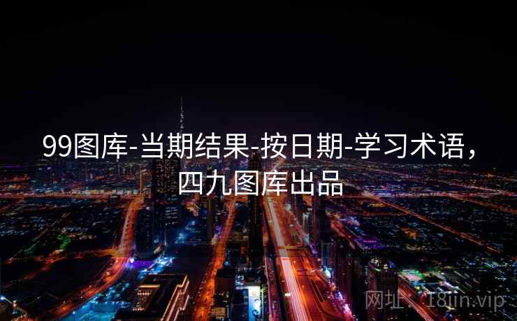 99图库-当期结果-按日期-学习术语,四九图库出品 99图库-当期结果-按日期-学习术语,四九图库出品