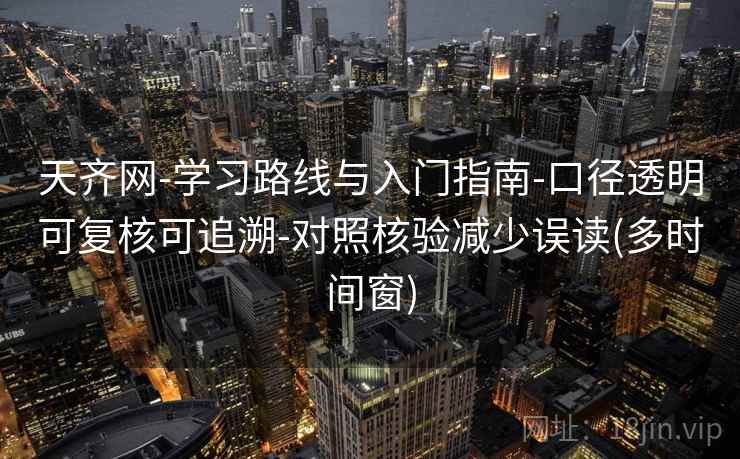 天齐网-学习路线与入门指南-口径透明可复核可追溯-对照核验减少误读(多时间窗)
