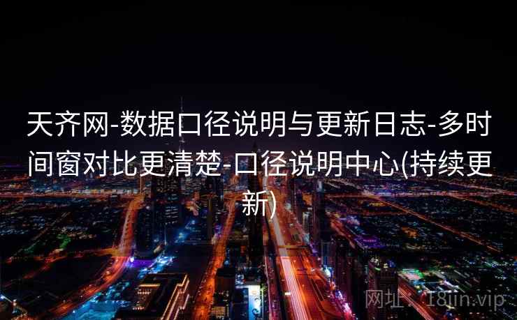 天齐网-数据口径说明与更新日志-多时间窗对比更清楚-口径说明中心(持续更新)