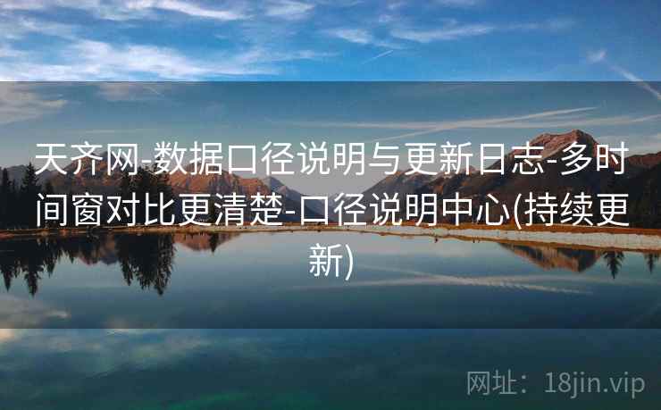 天齐网-数据口径说明与更新日志-多时间窗对比更清楚-口径说明中心(持续更新)