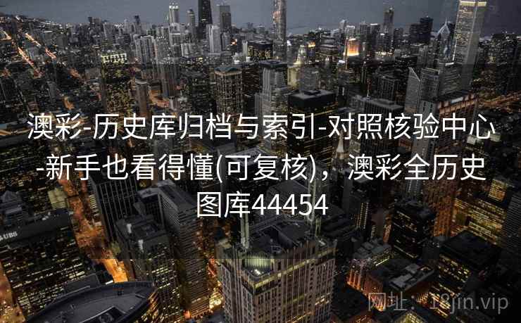 澳彩-历史库归档与索引-对照核验中心-新手也看得懂(可复核)，澳彩全历史图库44454