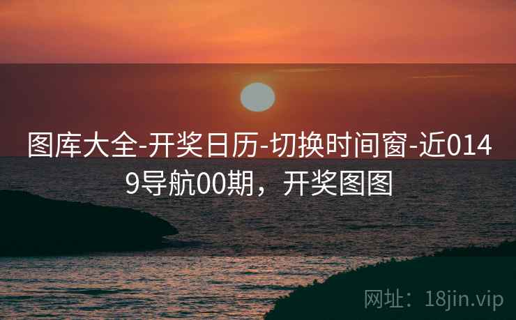 图库大全-开奖日历-切换时间窗-近0149导航00期，开奖图图