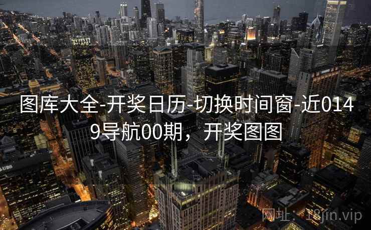 图库大全-开奖日历-切换时间窗-近0149导航00期，开奖图图