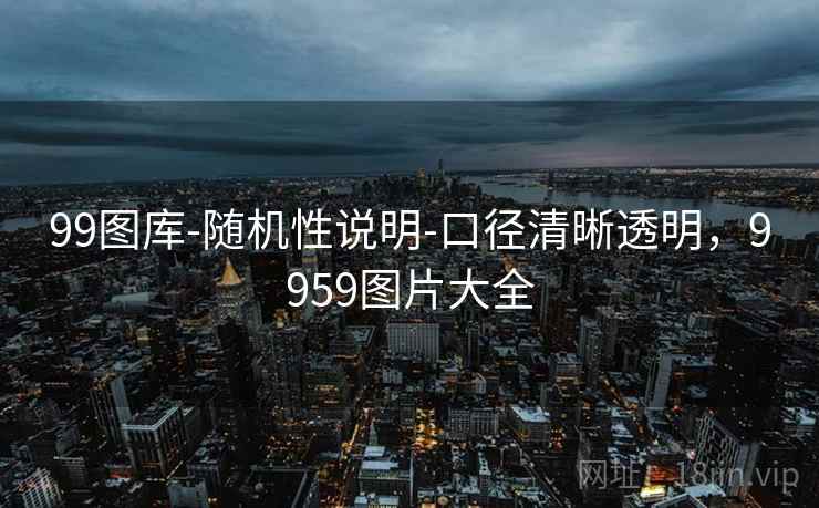 99图库-随机性说明-口径清晰透明，9959图片大全