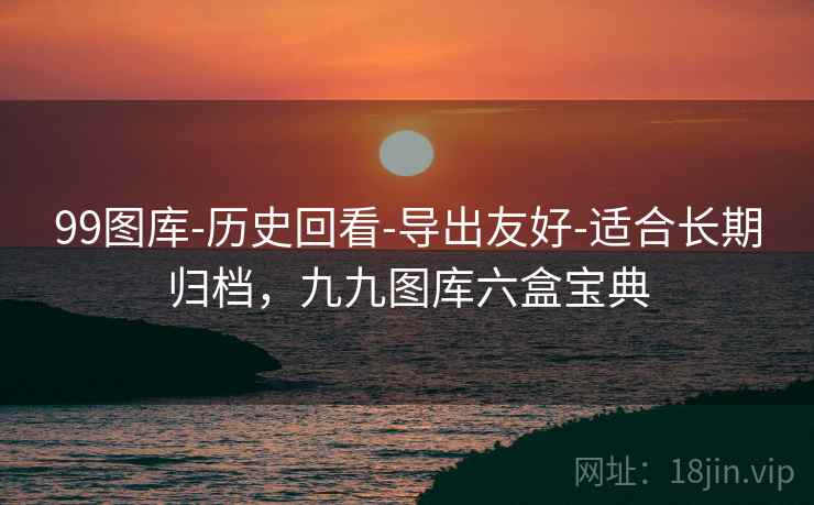 99图库-历史回看-导出友好-适合长期归档,九九图库六盒宝典 99图库-历史回看-导出友好-适合长期归档,九九图库六盒宝典