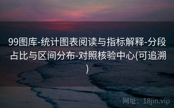 99图库-统计图表阅读与指标解释-分段占比与区间分布-对照核验中心(可追溯)