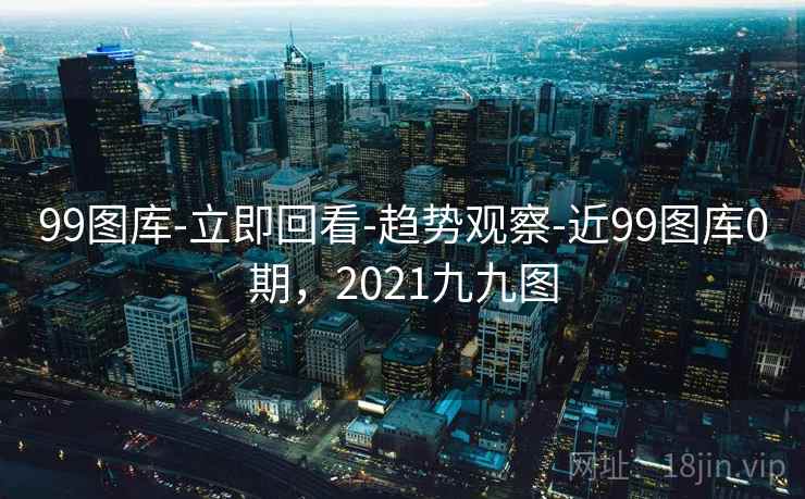 99图库-立即回看-趋势观察-近99图库0期，2021九九图