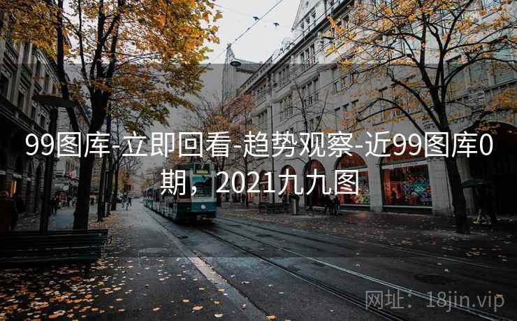 99图库-立即回看-趋势观察-近99图库0期，2021九九图