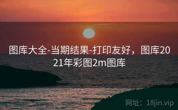图库大全-当期结果-打印友好，图库2021年彩图2m图库