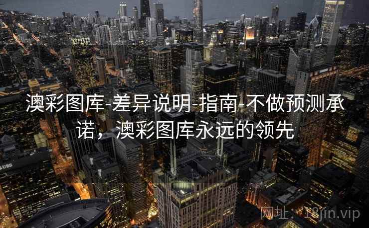 澳彩图库-差异说明-指南-不做预测承诺,澳彩图库永远的领先 澳彩图库-差异说明-指南-不做预测承诺,澳彩图库永远的领先
